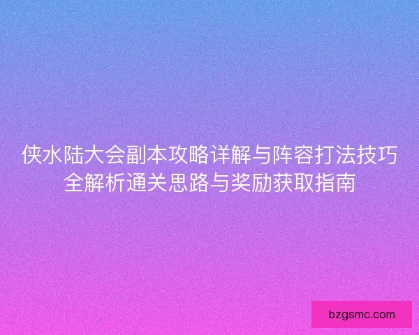 侠水陆大会副本攻略详解与阵容打法技巧全解析通关思路与奖励获取指南